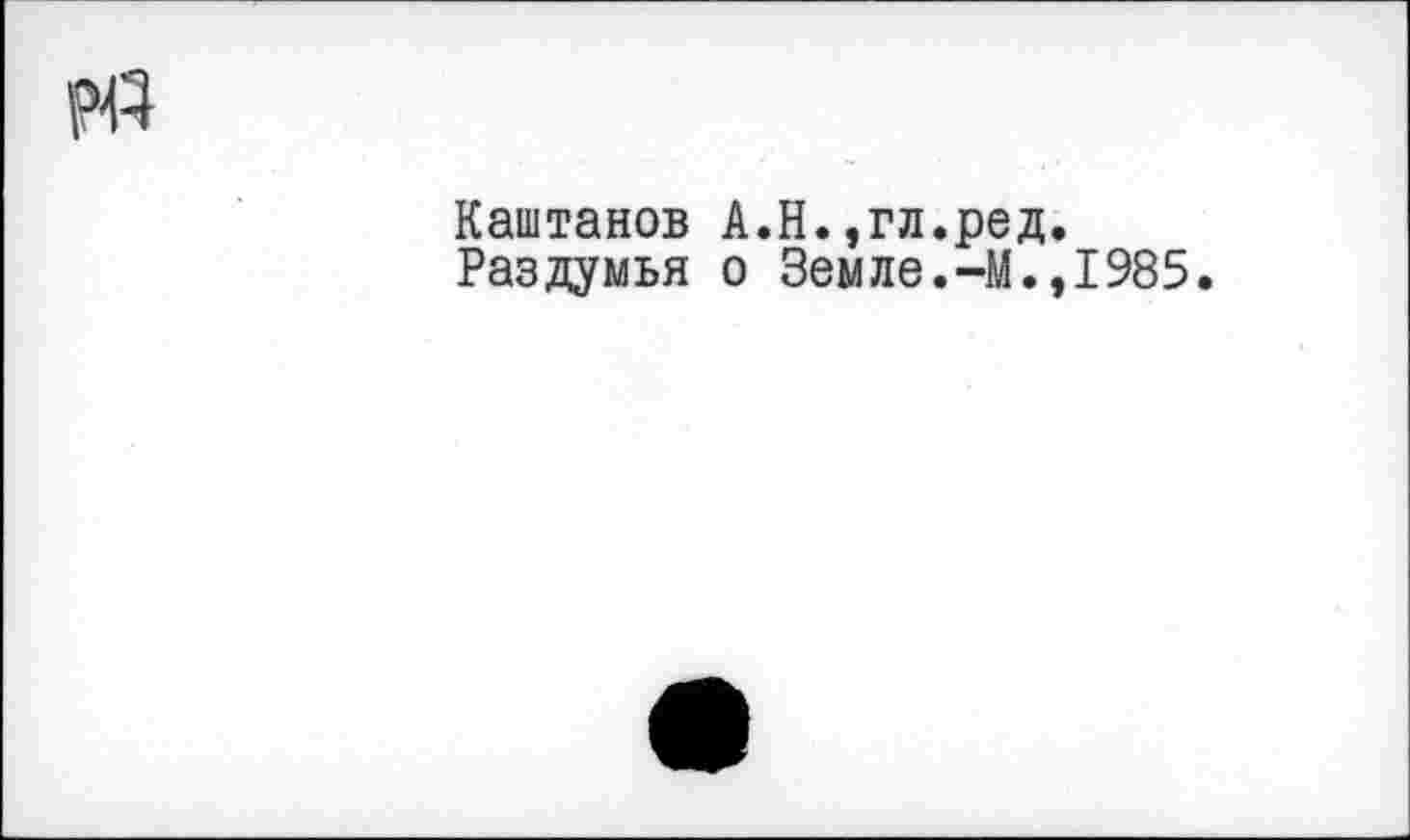 ﻿pfl
Каштанов А.Н.,гл.ред.
Раздумья о Земле.-М.,1985